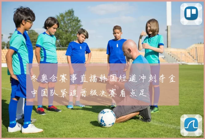 冬奥会赛事直播韩国短道冲刺夺金中国队紧追晋级决赛看点足