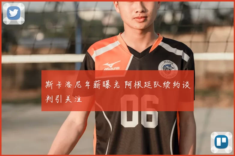 斯卡洛尼年薪曝光 阿根廷队续约谈判引关注