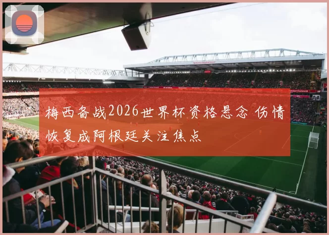 梅西备战2026世界杯资格悬念 伤情恢复成阿根廷关注焦点