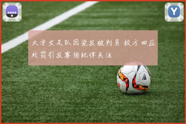 大学女足队因染发被判负 校方回应处罚引发赛场纪律关注