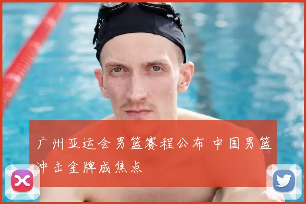 广州亚运会男篮赛程公布 中国男篮冲击金牌成焦点