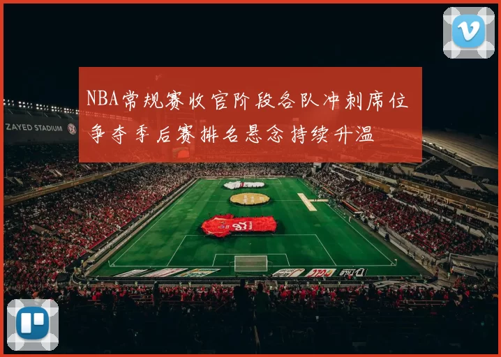 NBA常规赛收官阶段各队冲刺席位 争夺季后赛排名悬念持续升温