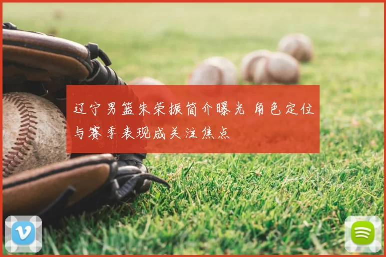 辽宁男篮朱荣振简介曝光 角色定位与赛季表现成关注焦点