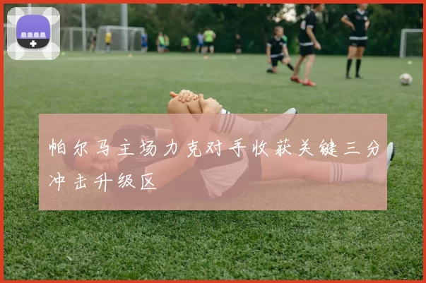 帕尔马主场力克对手收获关键三分冲击升级区