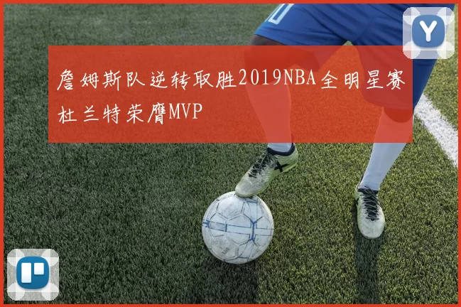 詹姆斯队逆转取胜2019NBA全明星赛杜兰特荣膺MVP