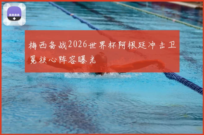 梅西备战2026世界杯阿根廷冲击卫冕核心阵容曝光