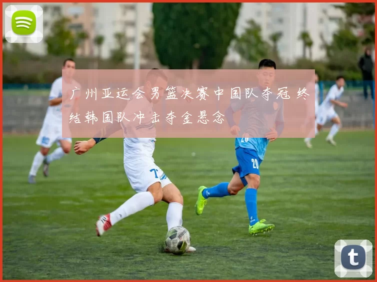 广州亚运会男篮决赛中国队夺冠 终结韩国队冲击夺金悬念