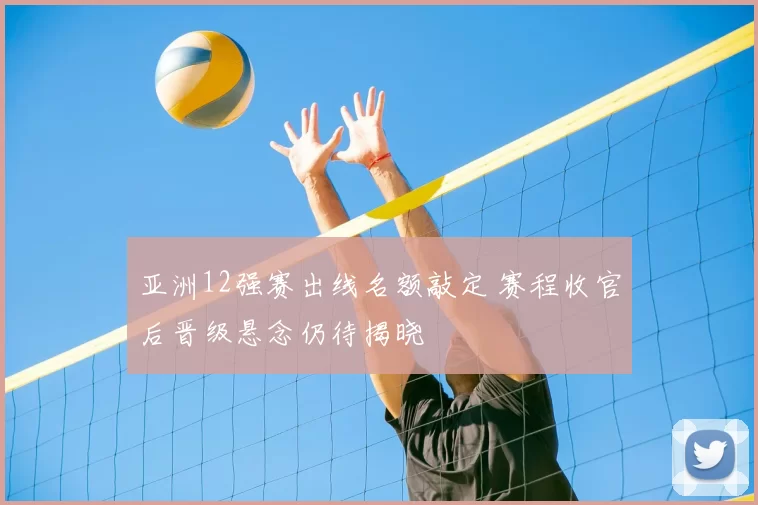 亚洲12强赛出线名额敲定 赛程收官后晋级悬念仍待揭晓