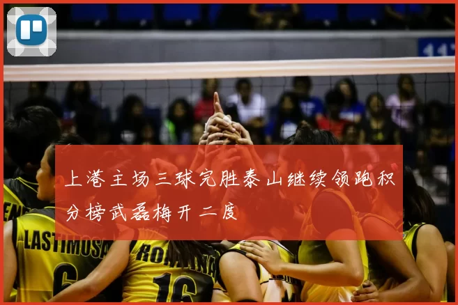 上港主场三球完胜泰山继续领跑积分榜武磊梅开二度