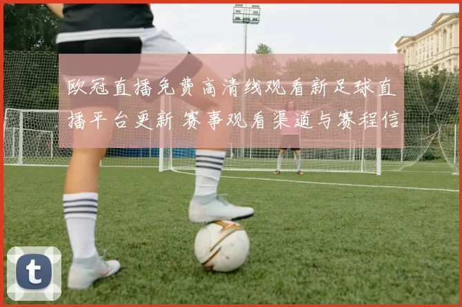 欧冠直播免费高清线观看新足球直播平台更新 赛事观看渠道与赛程信息整理
