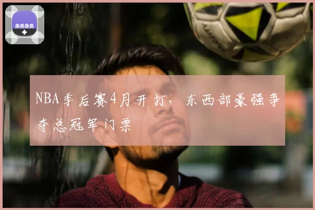 NBA季后赛4月开打，东西部豪强争夺总冠军门票