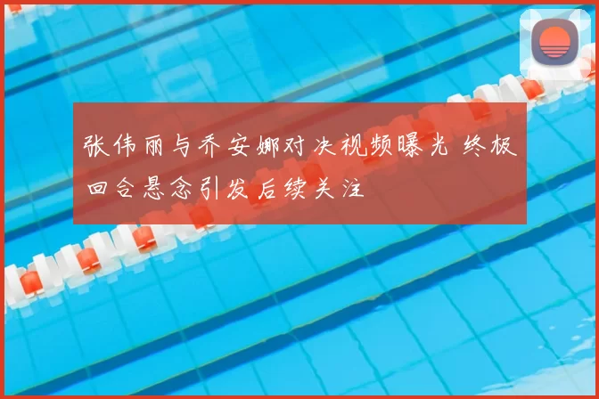 张伟丽与乔安娜对决视频曝光 终极回合悬念引发后续关注