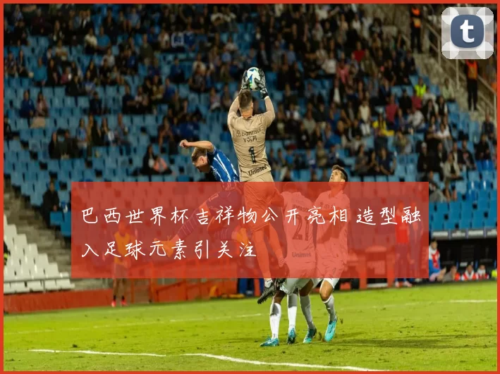 巴西世界杯吉祥物公开亮相 造型融入足球元素引关注