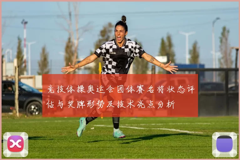 竞技体操奥运会团体赛名将状态评估与奖牌形势及技术亮点分析