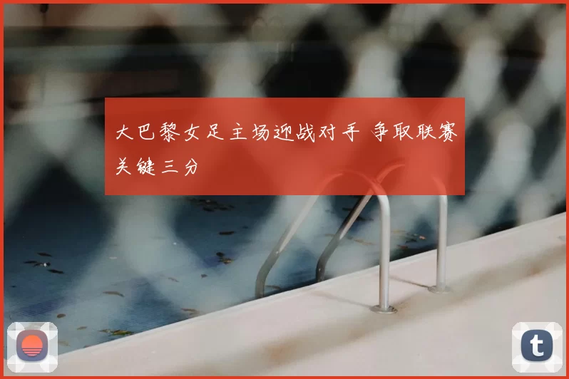 大巴黎女足主场迎战对手 争取联赛关键三分