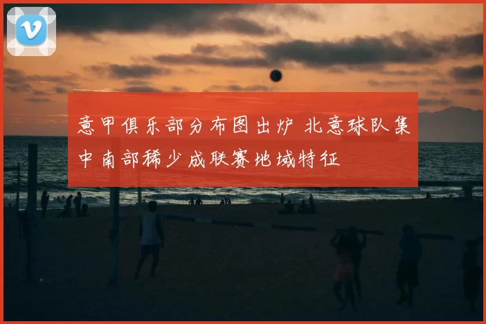 意甲俱乐部分布图出炉 北意球队集中南部稀少成联赛地域特征