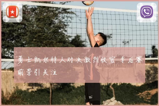 勇士凯尔特人对决激烈收官 季后赛前景引关注