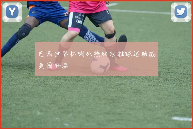 巴西世界杯喇叭热销助推球迷助威氛围升温