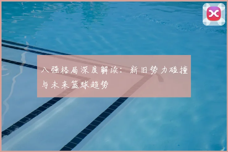 八强格局深度解读：新旧势力碰撞与未来篮球趋势