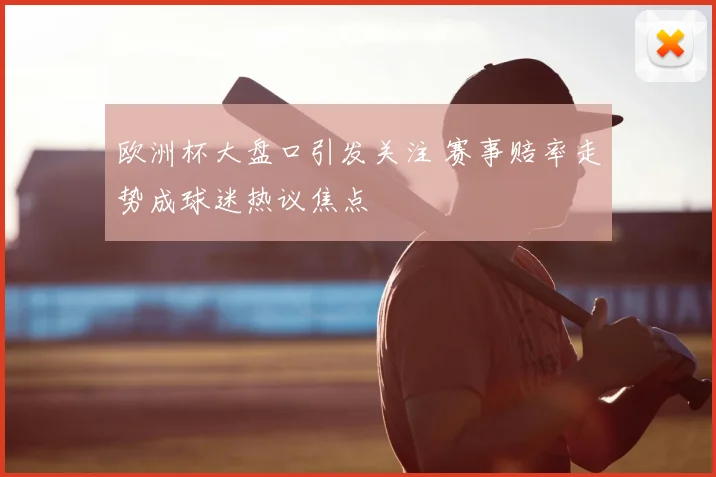 欧洲杯大盘口引发关注 赛事赔率走势成球迷热议焦点