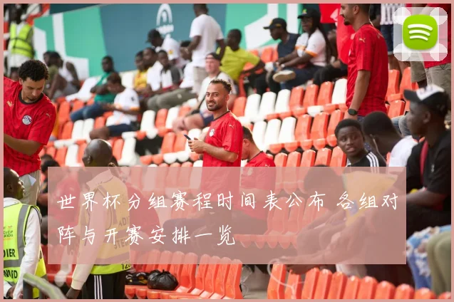世界杯分组赛程时间表公布 各组对阵与开赛安排一览
