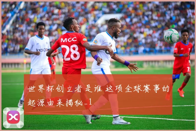 世界杯创立者是谁 这项全球赛事的起源由来揭秘_1