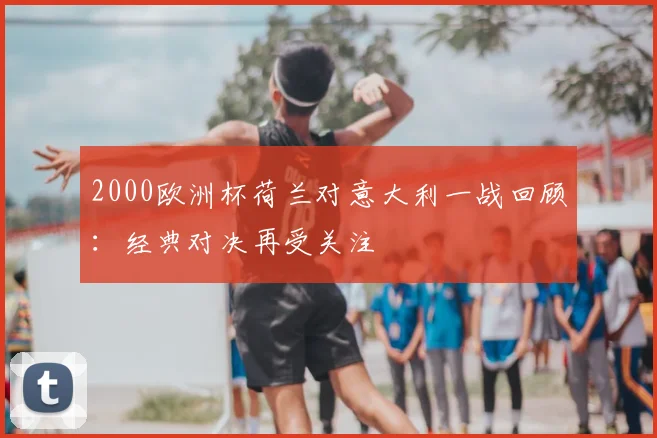 2000欧洲杯荷兰对意大利一战回顾：经典对决再受关注