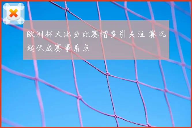欧洲杯大比分比赛增多引关注 赛况起伏成赛事看点