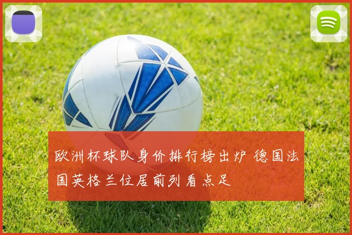 欧洲杯球队身价排行榜出炉 德国法国英格兰位居前列看点足