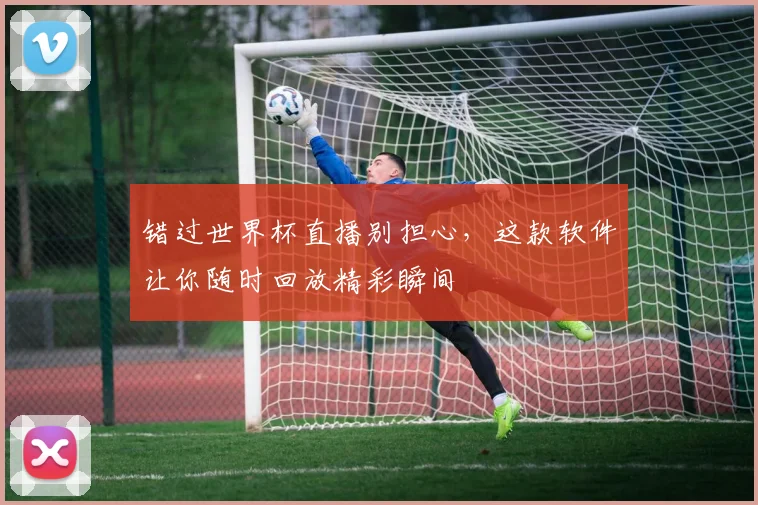 错过世界杯直播别担心，这款软件让你随时回放精彩瞬间