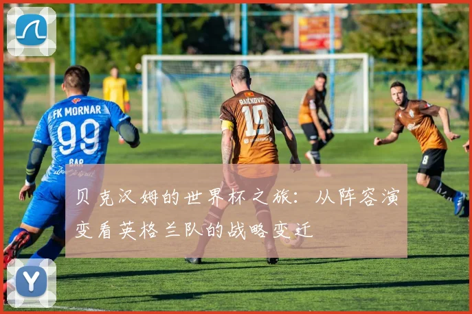 贝克汉姆的世界杯之旅：从阵容演变看英格兰队的战略变迁