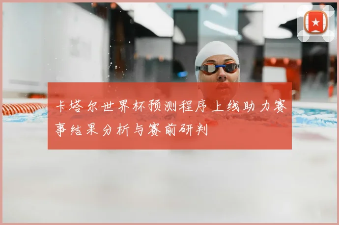卡塔尔世界杯预测程序上线助力赛事结果分析与赛前研判