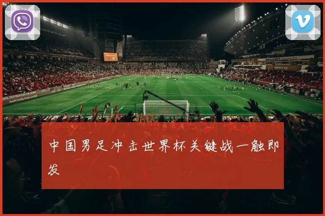 中国男足冲击世界杯关键战一触即发