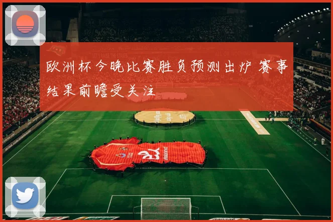 欧洲杯今晚比赛胜负预测出炉 赛事结果前瞻受关注