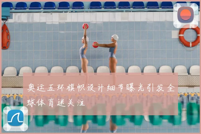 奥运五环旗帜设计细节曝光引发全球体育迷关注