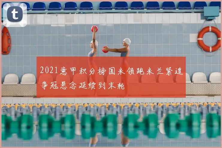 2021意甲积分榜国米领跑米兰紧追争冠悬念延续到末轮