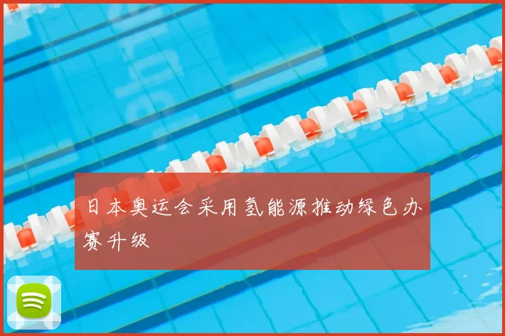 日本奥运会采用氢能源推动绿色办赛升级