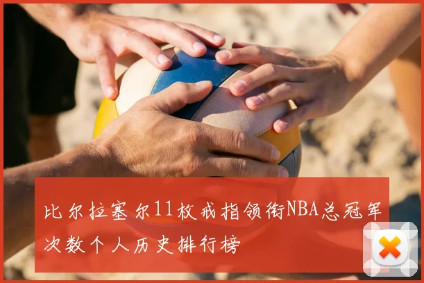 比尔拉塞尔11枚戒指领衔NBA总冠军次数个人历史排行榜