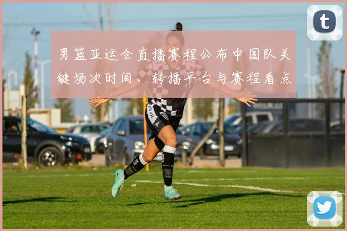 男篮亚运会直播赛程公布中国队关键场次时间、转播平台与赛程看点解析