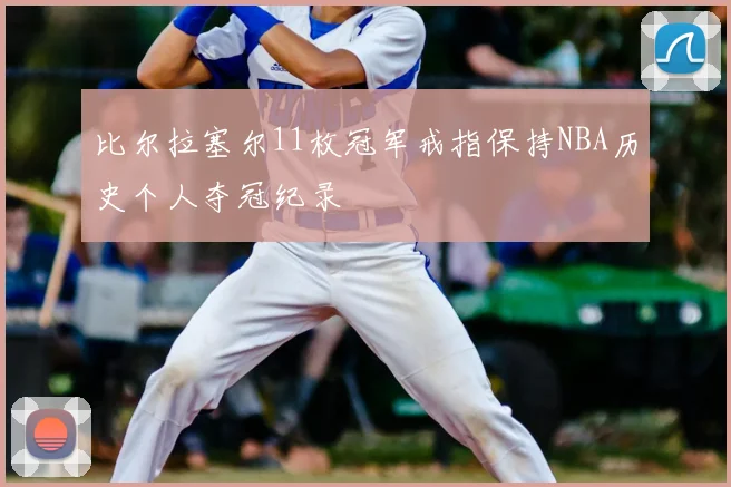 比尔拉塞尔11枚冠军戒指保持NBA历史个人夺冠纪录