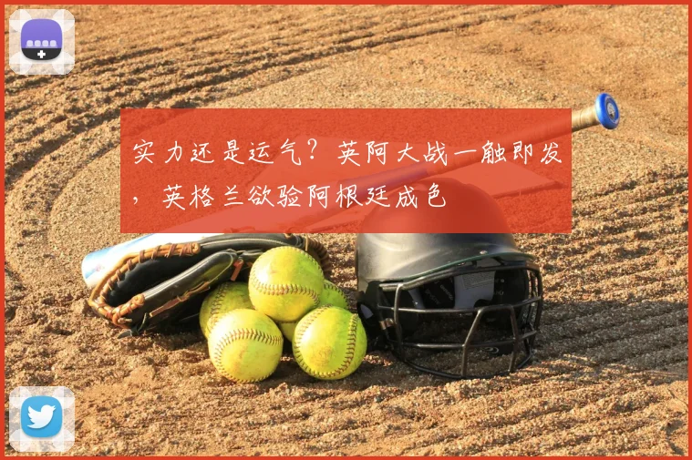 实力还是运气?英阿大战一触即发,英格兰欲验阿根廷成色