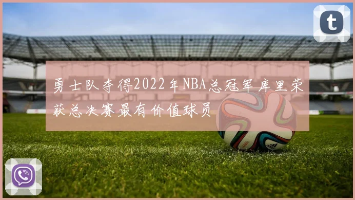 勇士队夺得2022年NBA总冠军库里荣获总决赛最有价值球员