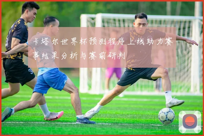 卡塔尔世界杯预测程序上线助力赛事结果分析与赛前研判