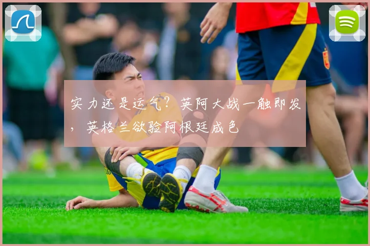 实力还是运气?英阿大战一触即发,英格兰欲验阿根廷成色