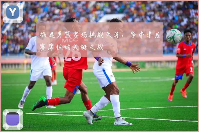 福建男篮客场挑战天津，争夺季后赛席位的关键之战