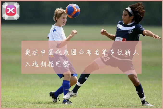 奥运中国代表团公布名单多位新人入选剑指巴黎