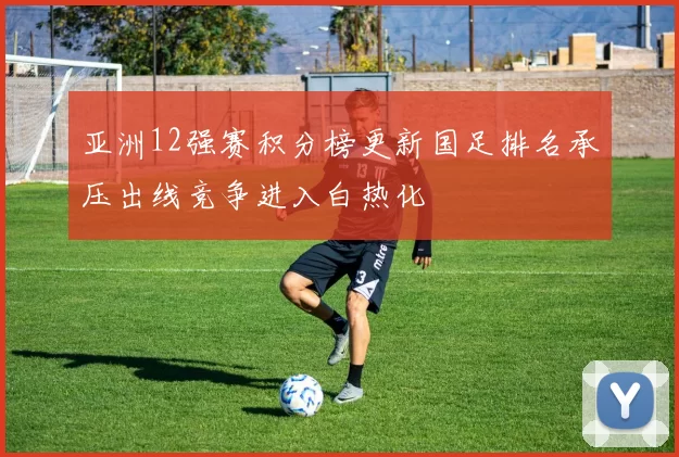 亚洲12强赛积分榜更新国足排名承压出线竞争进入白热化