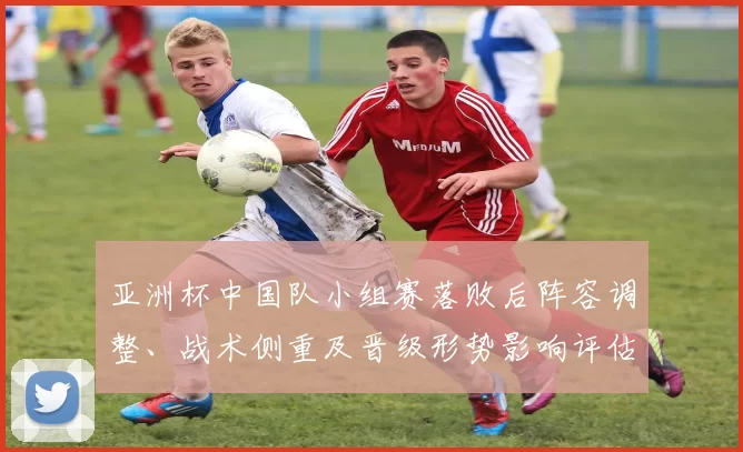 亚洲杯中国队小组赛落败后阵容调整、战术侧重及晋级形势影响评估