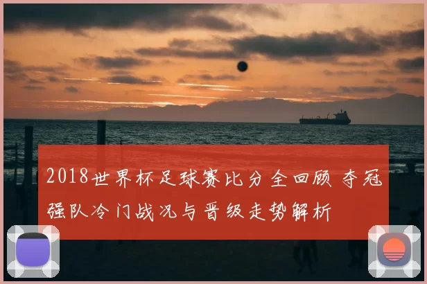 2018世界杯足球赛比分全回顾 夺冠强队冷门战况与晋级走势解析
