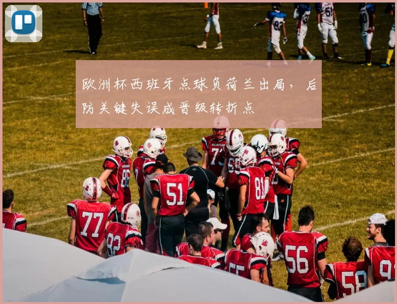 欧洲杯西班牙点球负荷兰出局，后防关键失误成晋级转折点